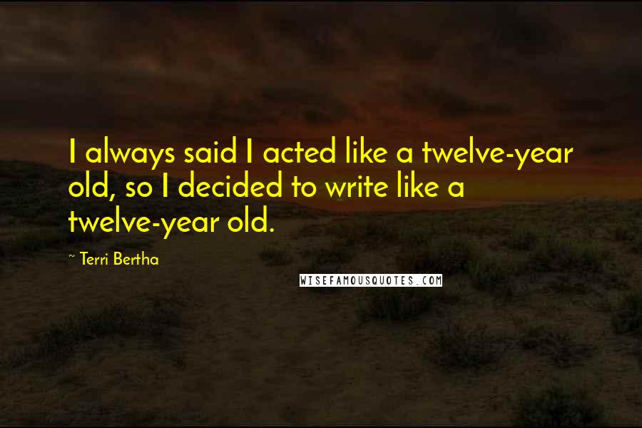 Terri Bertha Quotes: I always said I acted like a twelve-year old, so I decided to write like a twelve-year old.