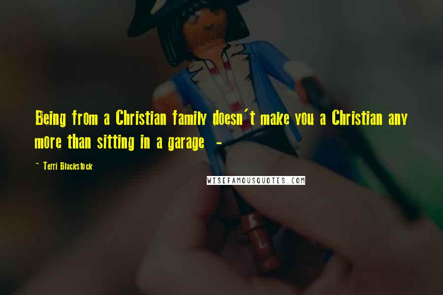 Terri Blackstock Quotes: Being from a Christian family doesn't make you a Christian any more than sitting in a garage  - 