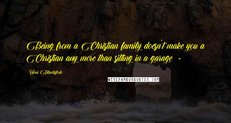 Terri Blackstock Quotes: Being from a Christian family doesn't make you a Christian any more than sitting in a garage  - 