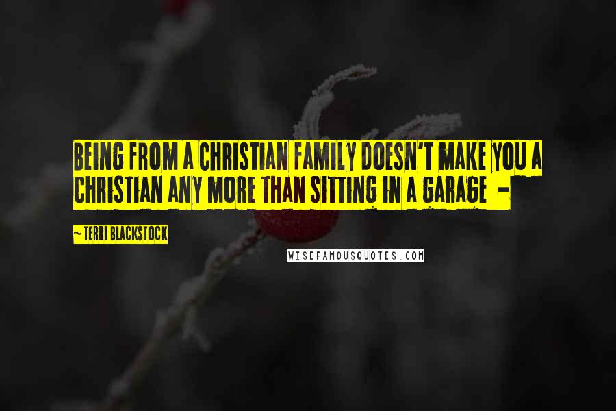 Terri Blackstock Quotes: Being from a Christian family doesn't make you a Christian any more than sitting in a garage  - 