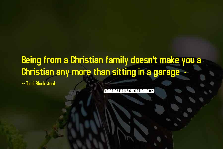 Terri Blackstock Quotes: Being from a Christian family doesn't make you a Christian any more than sitting in a garage  - 