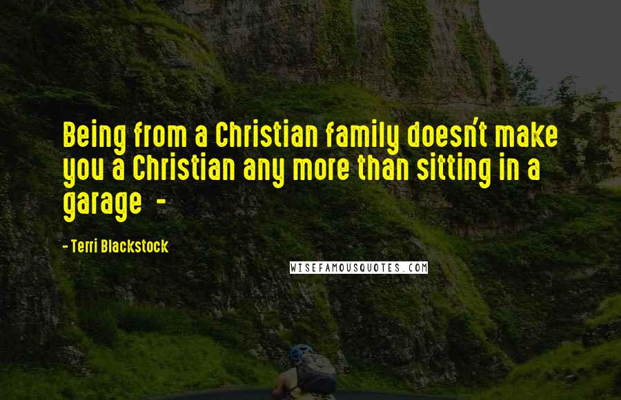 Terri Blackstock Quotes: Being from a Christian family doesn't make you a Christian any more than sitting in a garage  - 