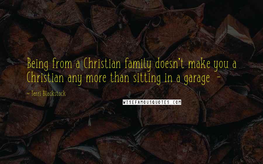 Terri Blackstock Quotes: Being from a Christian family doesn't make you a Christian any more than sitting in a garage  - 