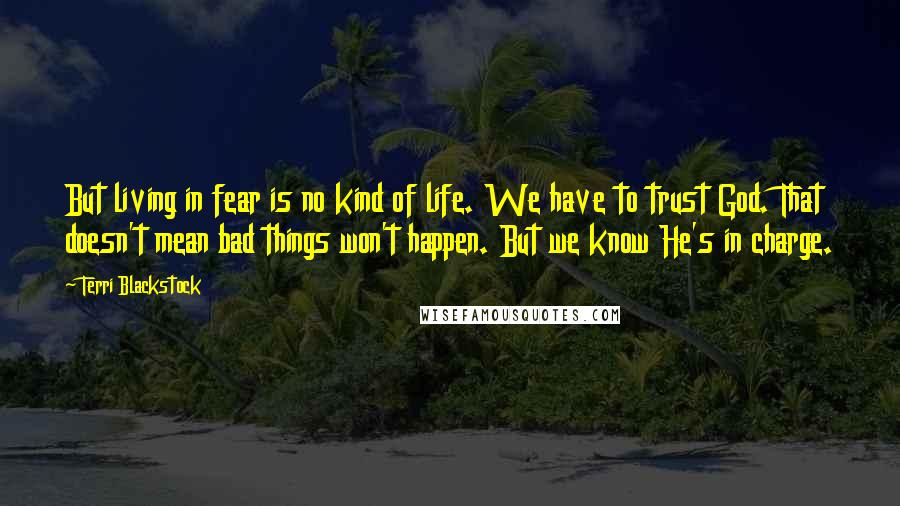 Terri Blackstock Quotes: But living in fear is no kind of life. We have to trust God. That doesn't mean bad things won't happen. But we know He's in charge.