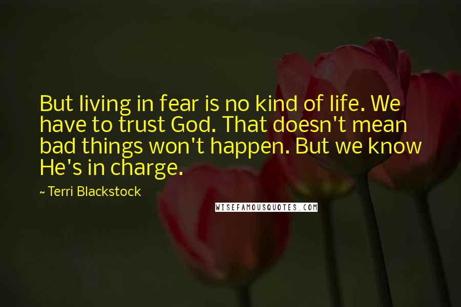 Terri Blackstock Quotes: But living in fear is no kind of life. We have to trust God. That doesn't mean bad things won't happen. But we know He's in charge.