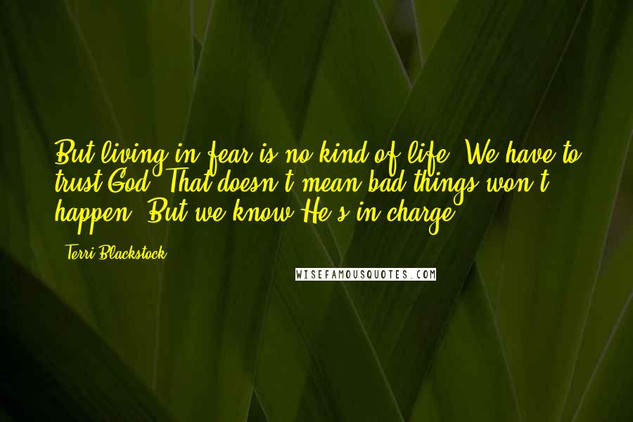 Terri Blackstock Quotes: But living in fear is no kind of life. We have to trust God. That doesn't mean bad things won't happen. But we know He's in charge.