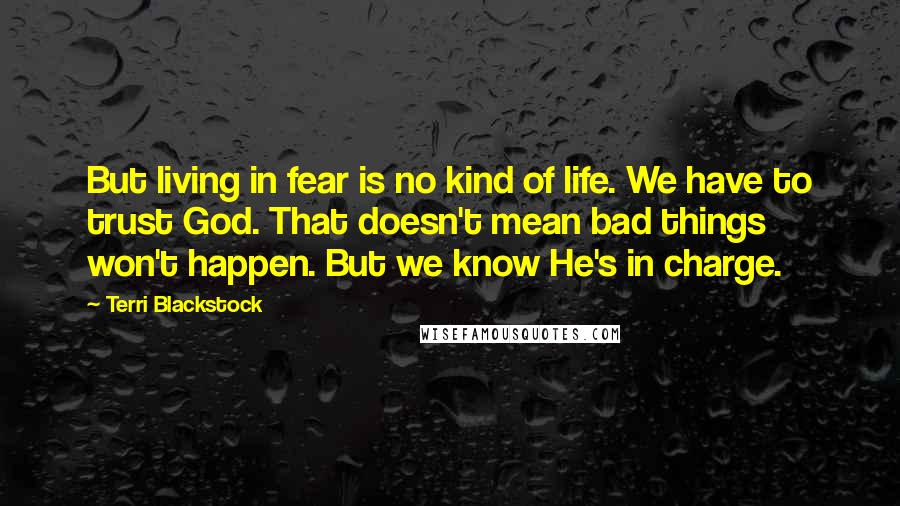 Terri Blackstock Quotes: But living in fear is no kind of life. We have to trust God. That doesn't mean bad things won't happen. But we know He's in charge.