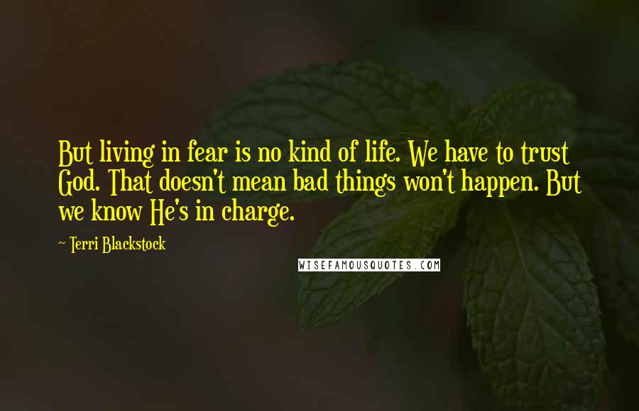 Terri Blackstock Quotes: But living in fear is no kind of life. We have to trust God. That doesn't mean bad things won't happen. But we know He's in charge.