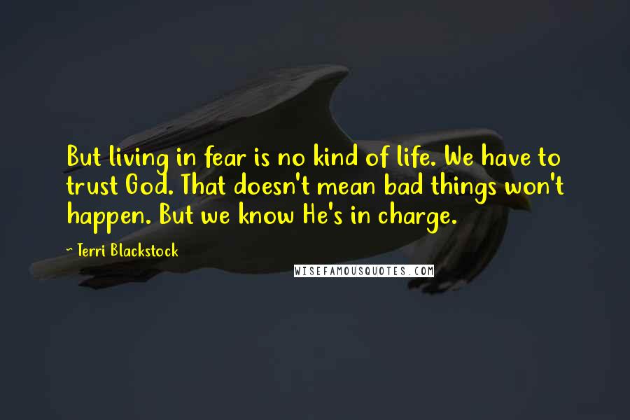 Terri Blackstock Quotes: But living in fear is no kind of life. We have to trust God. That doesn't mean bad things won't happen. But we know He's in charge.