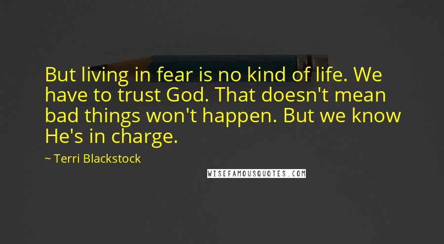 Terri Blackstock Quotes: But living in fear is no kind of life. We have to trust God. That doesn't mean bad things won't happen. But we know He's in charge.