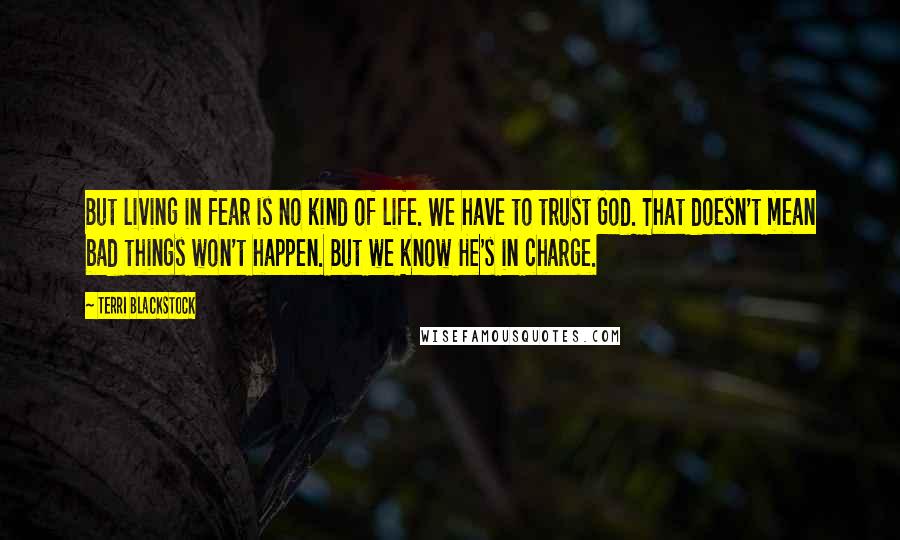 Terri Blackstock Quotes: But living in fear is no kind of life. We have to trust God. That doesn't mean bad things won't happen. But we know He's in charge.