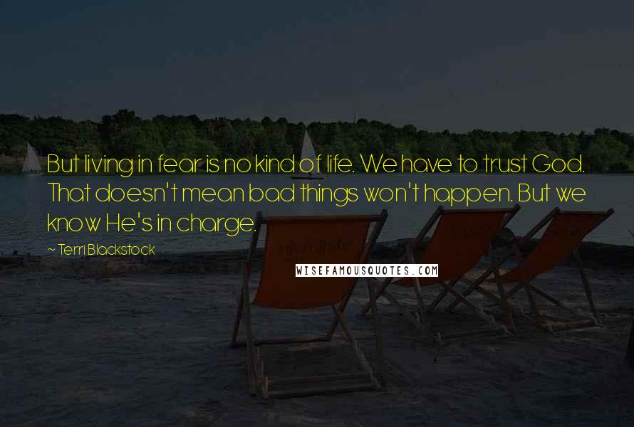 Terri Blackstock Quotes: But living in fear is no kind of life. We have to trust God. That doesn't mean bad things won't happen. But we know He's in charge.