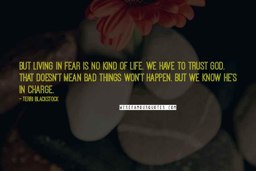 Terri Blackstock Quotes: But living in fear is no kind of life. We have to trust God. That doesn't mean bad things won't happen. But we know He's in charge.