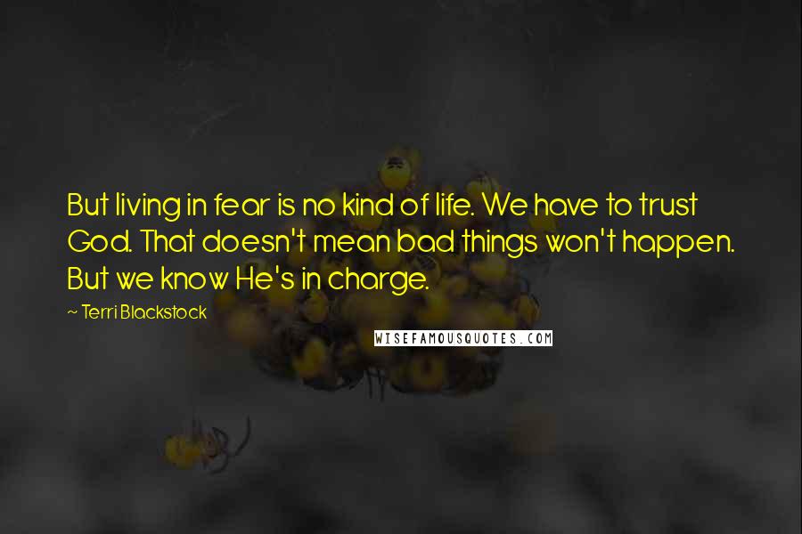 Terri Blackstock Quotes: But living in fear is no kind of life. We have to trust God. That doesn't mean bad things won't happen. But we know He's in charge.