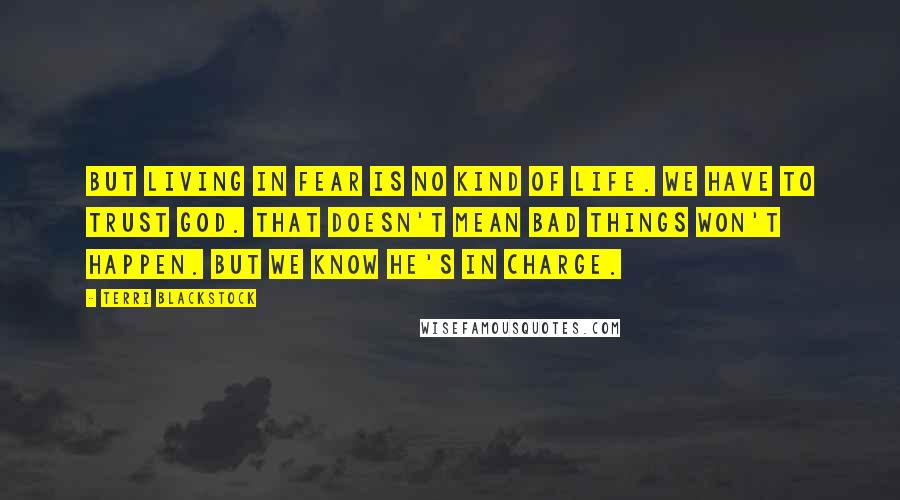 Terri Blackstock Quotes: But living in fear is no kind of life. We have to trust God. That doesn't mean bad things won't happen. But we know He's in charge.