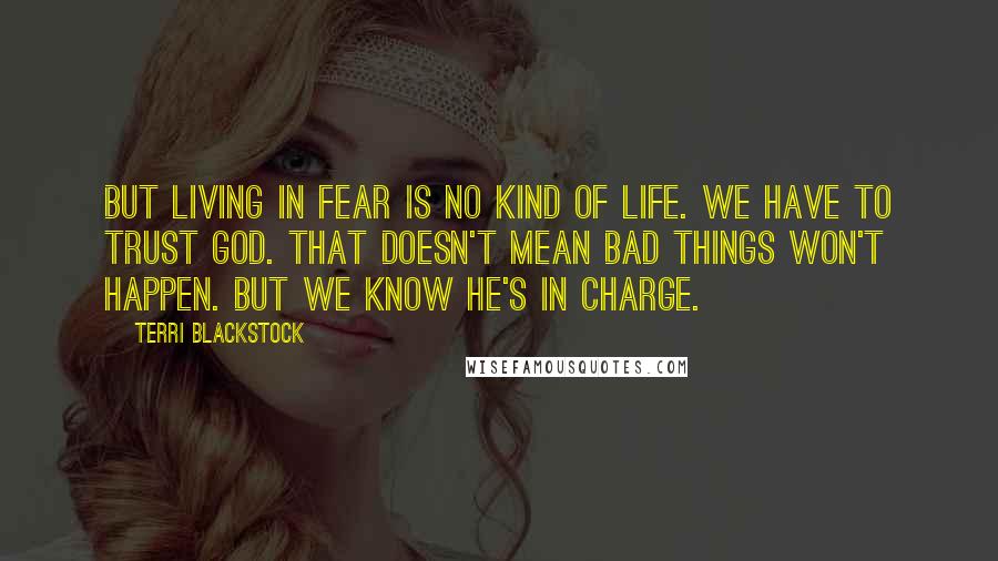 Terri Blackstock Quotes: But living in fear is no kind of life. We have to trust God. That doesn't mean bad things won't happen. But we know He's in charge.