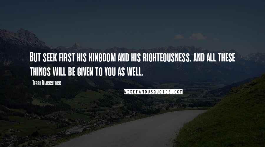 Terri Blackstock Quotes: But seek first his kingdom and his righteousness, and all these things will be given to you as well.