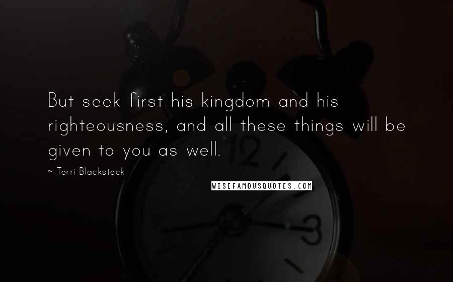 Terri Blackstock Quotes: But seek first his kingdom and his righteousness, and all these things will be given to you as well.