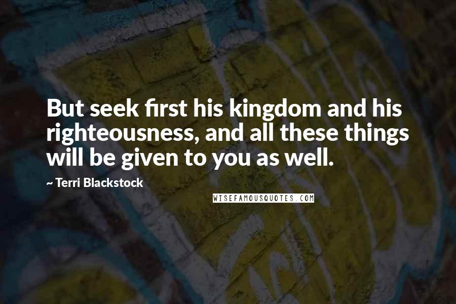 Terri Blackstock Quotes: But seek first his kingdom and his righteousness, and all these things will be given to you as well.