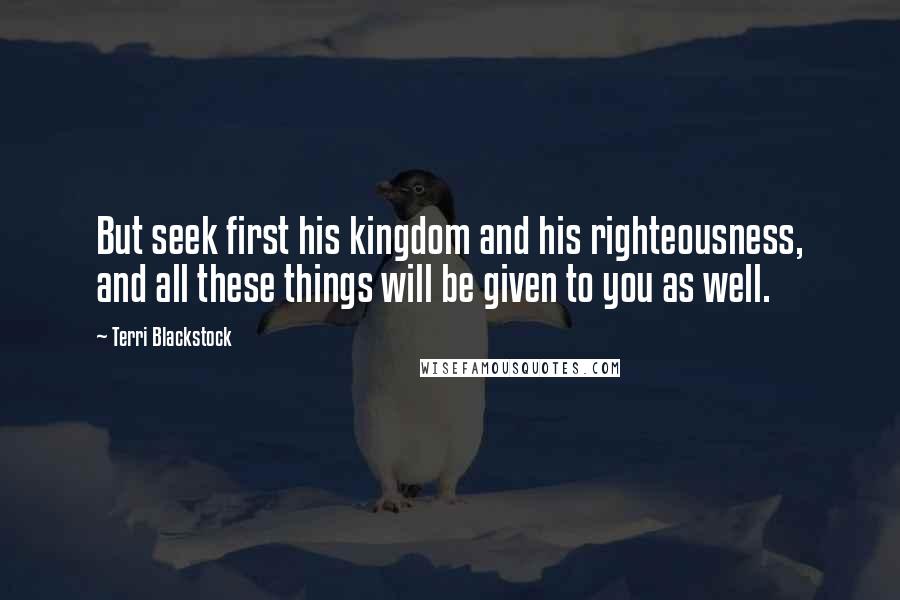 Terri Blackstock Quotes: But seek first his kingdom and his righteousness, and all these things will be given to you as well.
