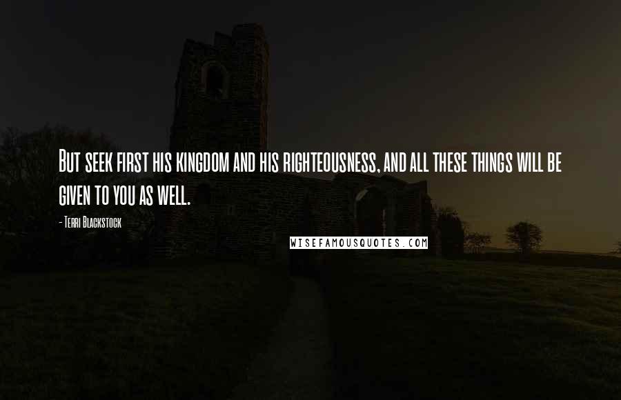 Terri Blackstock Quotes: But seek first his kingdom and his righteousness, and all these things will be given to you as well.