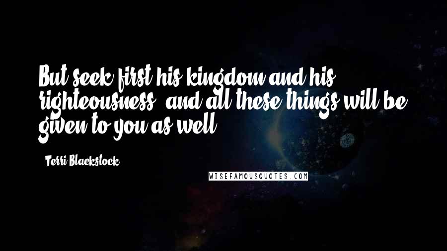 Terri Blackstock Quotes: But seek first his kingdom and his righteousness, and all these things will be given to you as well.