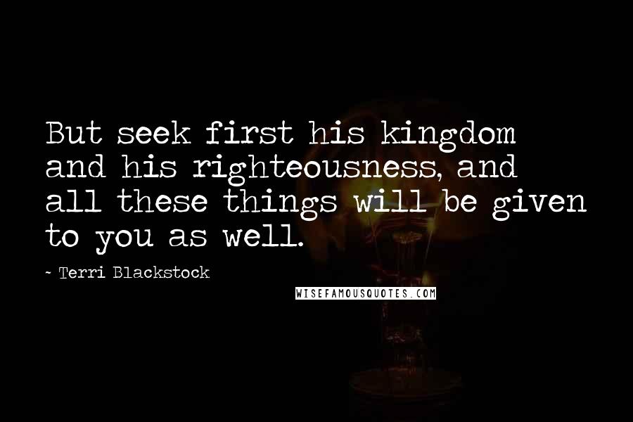 Terri Blackstock Quotes: But seek first his kingdom and his righteousness, and all these things will be given to you as well.