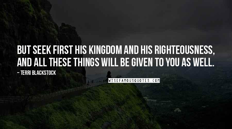 Terri Blackstock Quotes: But seek first his kingdom and his righteousness, and all these things will be given to you as well.