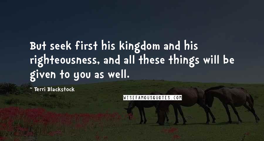 Terri Blackstock Quotes: But seek first his kingdom and his righteousness, and all these things will be given to you as well.