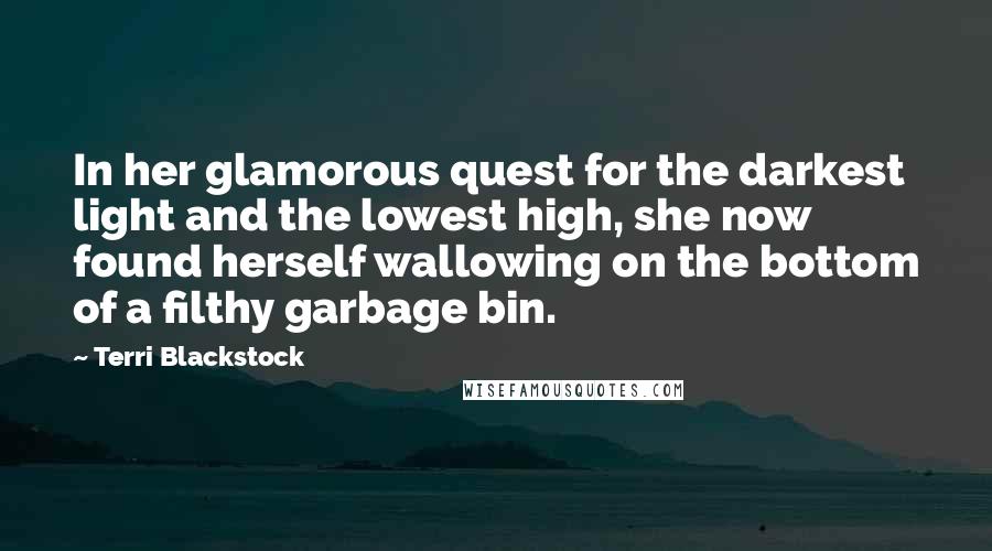 Terri Blackstock Quotes: In her glamorous quest for the darkest light and the lowest high, she now found herself wallowing on the bottom of a filthy garbage bin.