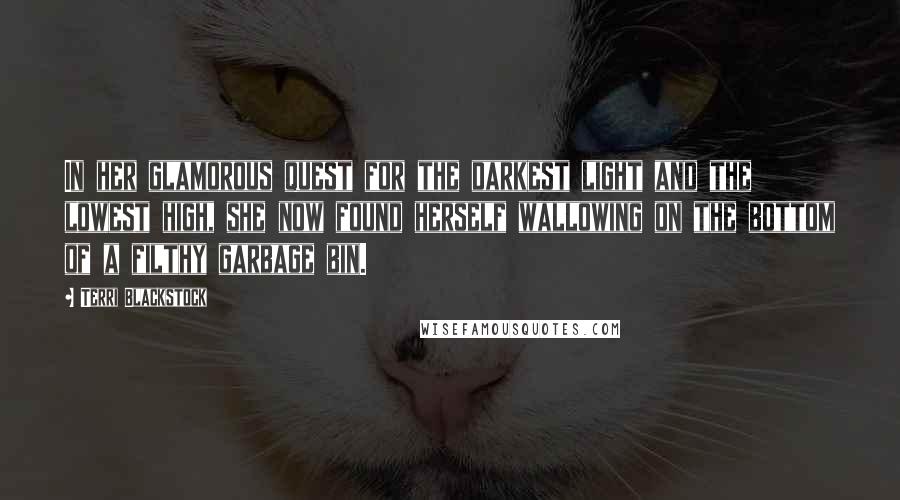 Terri Blackstock Quotes: In her glamorous quest for the darkest light and the lowest high, she now found herself wallowing on the bottom of a filthy garbage bin.