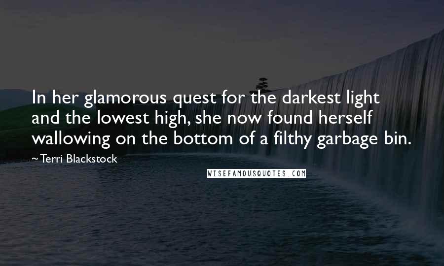Terri Blackstock Quotes: In her glamorous quest for the darkest light and the lowest high, she now found herself wallowing on the bottom of a filthy garbage bin.