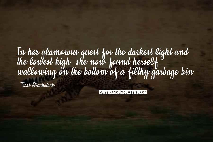 Terri Blackstock Quotes: In her glamorous quest for the darkest light and the lowest high, she now found herself wallowing on the bottom of a filthy garbage bin.