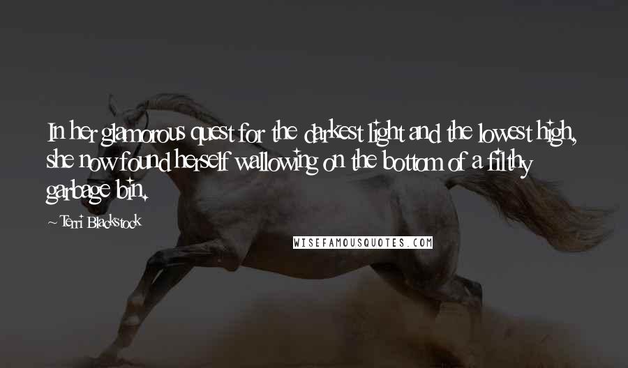 Terri Blackstock Quotes: In her glamorous quest for the darkest light and the lowest high, she now found herself wallowing on the bottom of a filthy garbage bin.