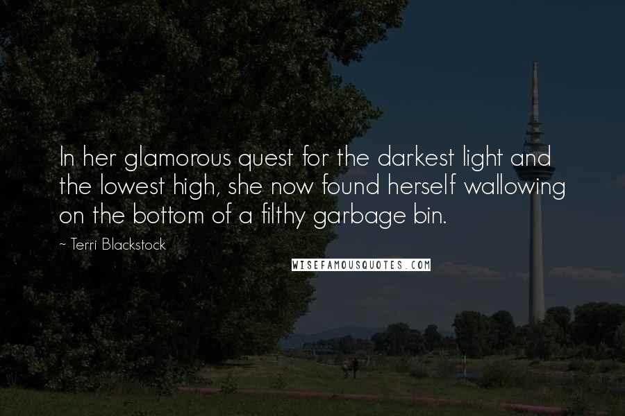 Terri Blackstock Quotes: In her glamorous quest for the darkest light and the lowest high, she now found herself wallowing on the bottom of a filthy garbage bin.