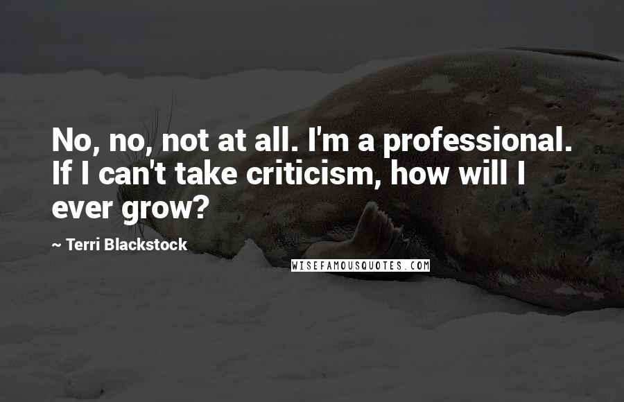 Terri Blackstock Quotes: No, no, not at all. I'm a professional. If I can't take criticism, how will I ever grow?