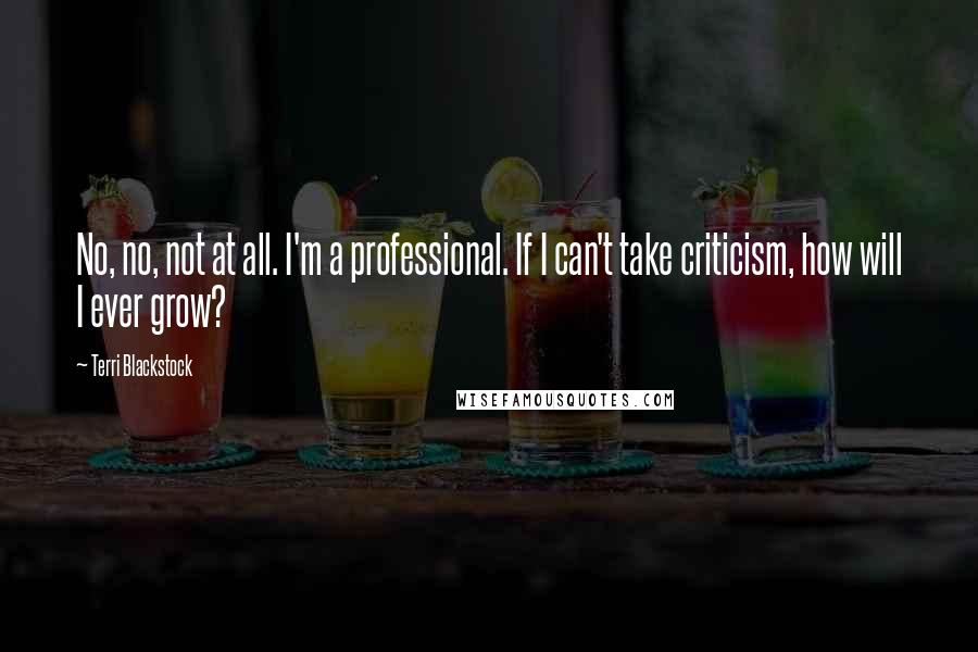 Terri Blackstock Quotes: No, no, not at all. I'm a professional. If I can't take criticism, how will I ever grow?