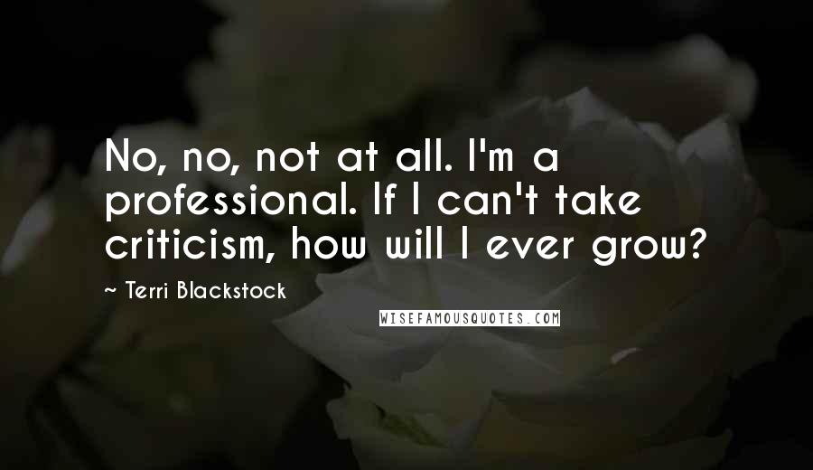 Terri Blackstock Quotes: No, no, not at all. I'm a professional. If I can't take criticism, how will I ever grow?