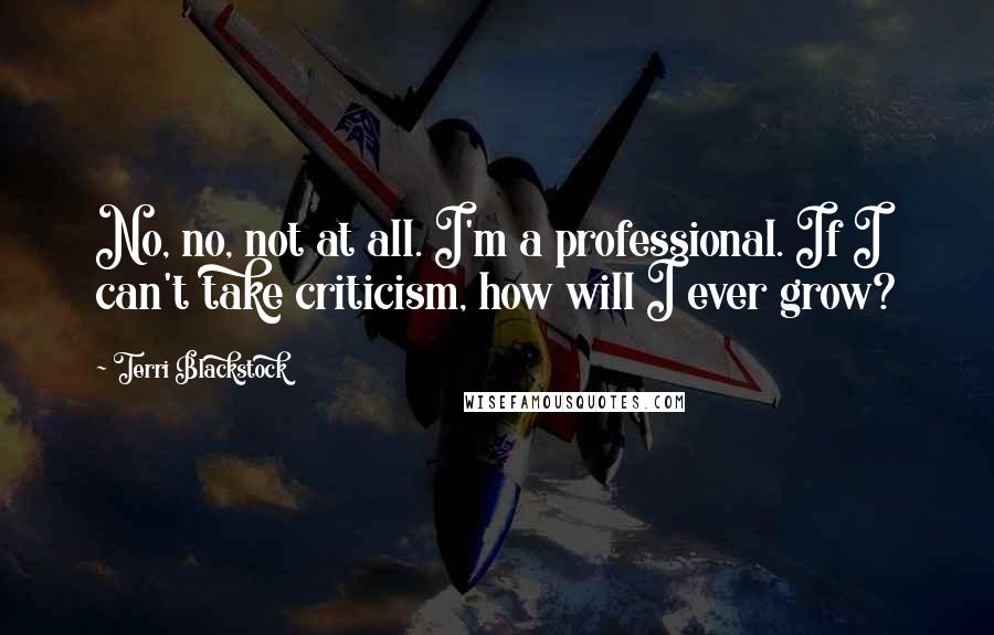 Terri Blackstock Quotes: No, no, not at all. I'm a professional. If I can't take criticism, how will I ever grow?