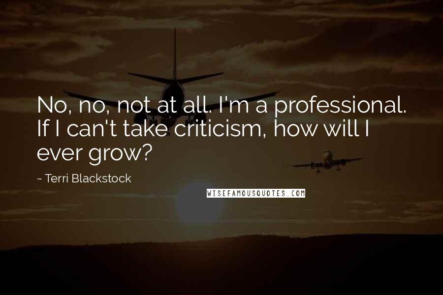 Terri Blackstock Quotes: No, no, not at all. I'm a professional. If I can't take criticism, how will I ever grow?