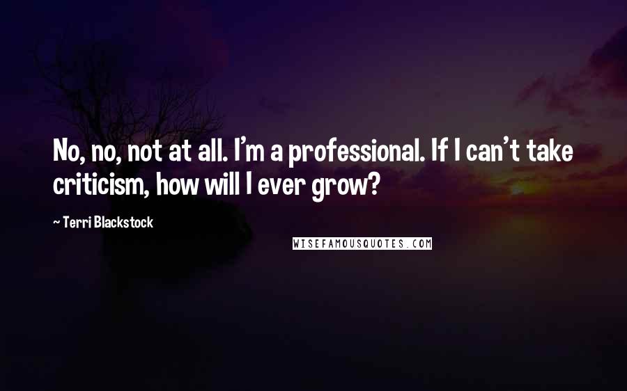 Terri Blackstock Quotes: No, no, not at all. I'm a professional. If I can't take criticism, how will I ever grow?