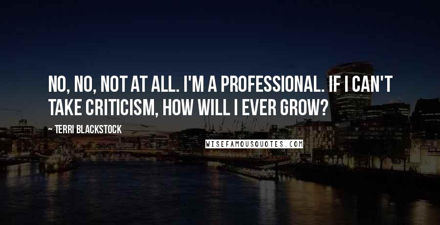 Terri Blackstock Quotes: No, no, not at all. I'm a professional. If I can't take criticism, how will I ever grow?