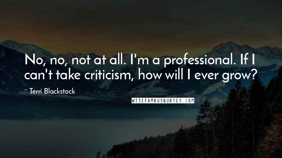 Terri Blackstock Quotes: No, no, not at all. I'm a professional. If I can't take criticism, how will I ever grow?