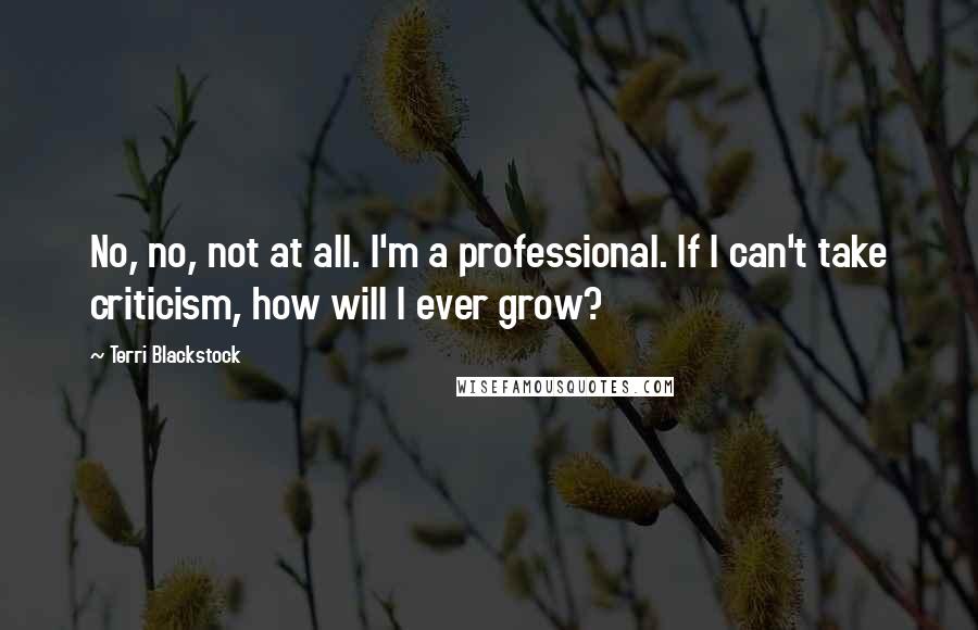 Terri Blackstock Quotes: No, no, not at all. I'm a professional. If I can't take criticism, how will I ever grow?