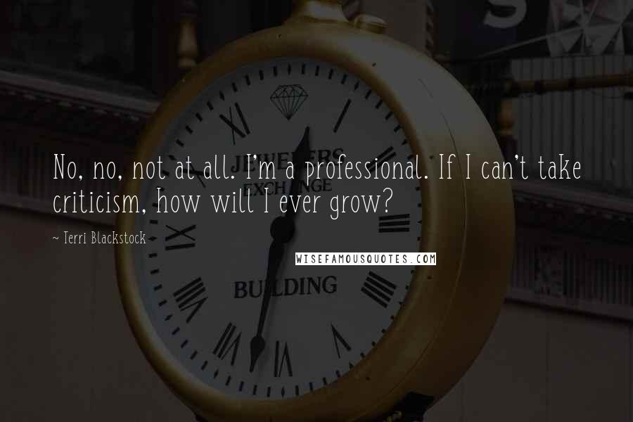 Terri Blackstock Quotes: No, no, not at all. I'm a professional. If I can't take criticism, how will I ever grow?