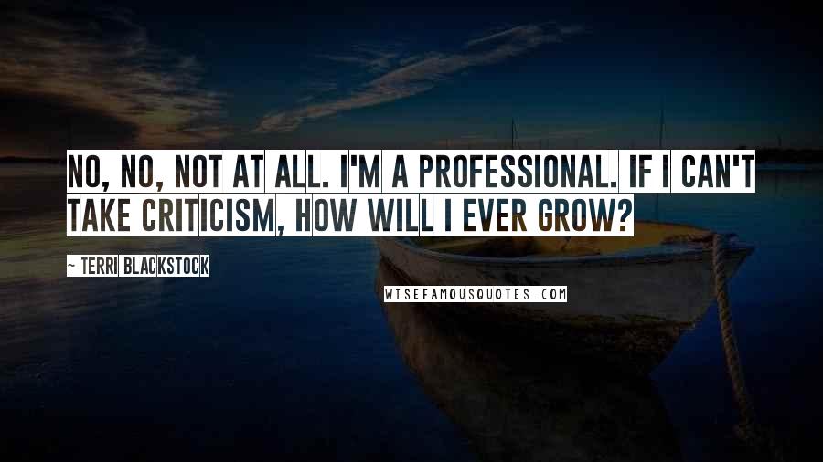 Terri Blackstock Quotes: No, no, not at all. I'm a professional. If I can't take criticism, how will I ever grow?