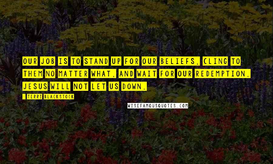 Terri Blackstock Quotes: Our job is to stand up for our beliefs, cling to them no matter what, and wait for our redemption. Jesus will not let us down.