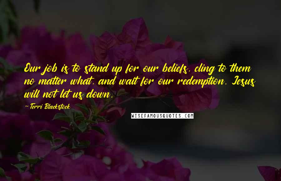 Terri Blackstock Quotes: Our job is to stand up for our beliefs, cling to them no matter what, and wait for our redemption. Jesus will not let us down.