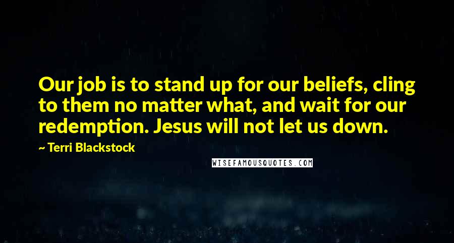 Terri Blackstock Quotes: Our job is to stand up for our beliefs, cling to them no matter what, and wait for our redemption. Jesus will not let us down.