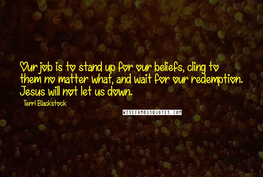 Terri Blackstock Quotes: Our job is to stand up for our beliefs, cling to them no matter what, and wait for our redemption. Jesus will not let us down.